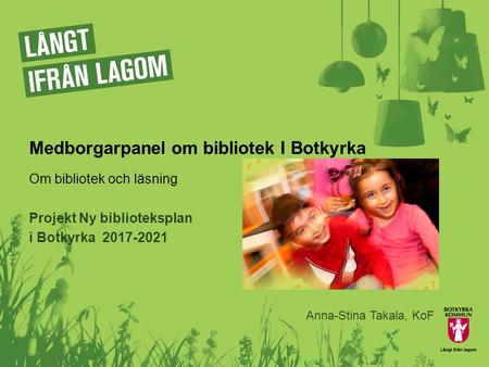 Medborgarpanel om bibliotek I Botkyrka Om bibliotek och läsning Projekt Ny biblioteksplan i Botkyrka 2017-2021 Anna-Stina Takala, KoF.