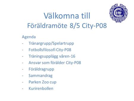 Välkomna till Föräldramöte 8/5 City-P08 Agenda -Tränargrupp/Spelartrupp -Fotbollsfilosofi City-P08 -Träningsupplägg våren-16 -Ansvar som förälder City-P08.