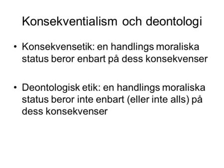 Konsekventialism och deontologi Konsekvensetik: en handlings moraliska status beror enbart på dess konsekvenser Deontologisk etik: en handlings moraliska.