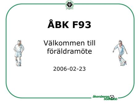 ÅBK F93 Välkommen till föräldramöte 2006-02-23. Agenda Verksamhetsberättelse 2005 (Tony) Ekonomi, medlemsavgift (Bengt) Utrusning och skötsel (Christopher)
