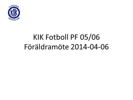 KIK Fotboll PF 05/06 Föräldramöte 2014-04-06. Agenda Lagets åtaganden Träning Seriespel Blandad info…