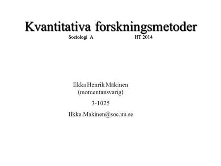 Kvantitativa forskningsmetoder Sociologi A HT 2014 Ilkka Henrik Mäkinen (momentansvarig) 3-1025