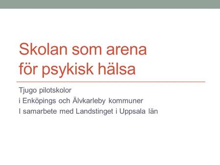 Skolan som arena för psykisk hälsa Tjugo pilotskolor i Enköpings och Älvkarleby kommuner I samarbete med Landstinget i Uppsala län.