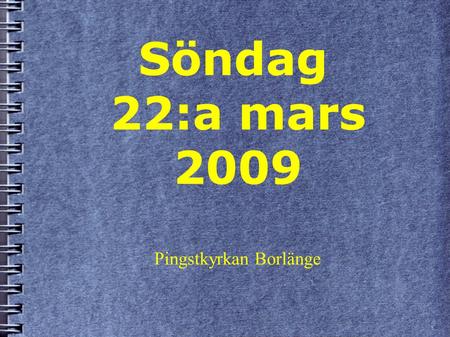 Söndag 22:a mars 2009 Pingstkyrkan Borlänge. ● Vi ska idag tillsammans glädja Gud genom: – Lovsång – Bön – Hjälpa & uppmuntra varandra ● Lyssna på undervisning.
