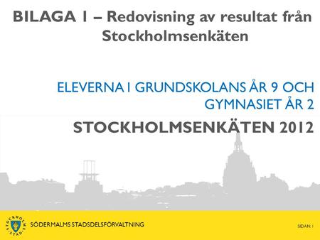 STOCKHOLMSENKÄTEN 2012 ELEVERNA I GRUNDSKOLANS ÅR 9 OCH GYMNASIET ÅR 2 SIDAN 1 SÖDERMALMS STADSDELSFÖRVALTNING BILAGA 1 – Redovisning av resultat från.