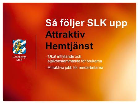 Så följer SLK upp Attraktiv Hemtjänst - Ökat inflytande och självbestämmande för brukarna - Attraktiva jobb för medarbetarna.