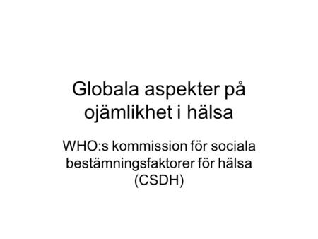 Globala aspekter på ojämlikhet i hälsa WHO:s kommission för sociala bestämningsfaktorer för hälsa (CSDH)