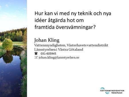 Hur kan vi med ny teknik och nya idéer åtgärda hot om framtida översvämningar? Johan Kling Vattenmyndigheten, Västerhavets vattendistrikt Länsstyrelsen.