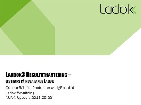 L AODOK 3 R ESULTATHANTERING – LEVERANS PÅ NUVARANDE L ADOK Gunnar Råhlén, Produktansvarig Resultat Ladok förvaltning NUAK, Uppsala 2015-09-22.