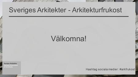 Välkomna! Sveriges Arkitekter - Arkitekturfrukost Hashtag sociala medier: #arkfrukost.