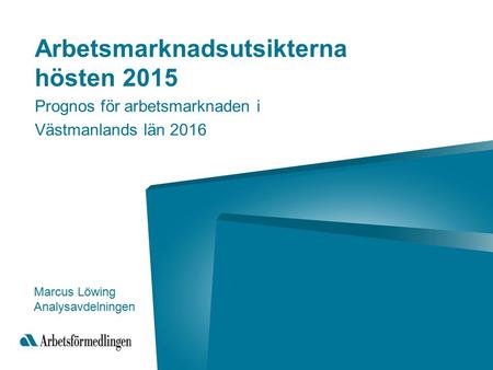 Arbetsmarknadsutsikterna hösten 2015 Prognos för arbetsmarknaden i Västmanlands län 2016 Marcus Löwing Analysavdelningen.