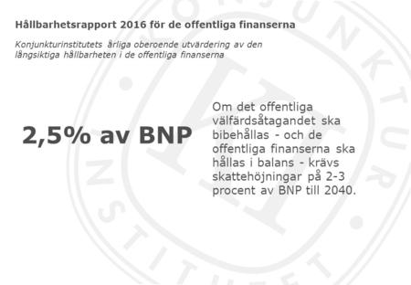 Hållbarhetsrapport 2016 för de offentliga finanserna Konjunkturinstitutets årliga oberoende utvärdering av den långsiktiga hållbarheten i de offentliga.