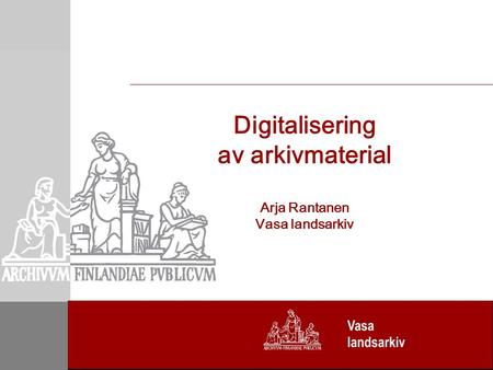 Digitalisering av arkivmaterial Arja Rantanen Vasa landsarkiv.