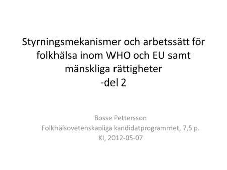 Styrningsmekanismer och arbetssätt för folkhälsa inom WHO och EU samt mänskliga rättigheter -del 2 Bosse Pettersson Folkhälsovetenskapliga kandidatprogrammet,