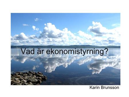 Vad är ekonomistyrning? Karin Brunsson. Sex frågor: Vad? Hur? Varför? Vem? Var? När?