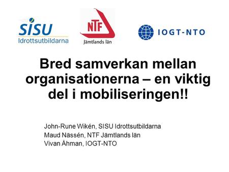 Bred samverkan mellan organisationerna – en viktig del i mobiliseringen!! John-Rune Wikén, SISU Idrottsutbildarna Maud Nässén, NTF Jämtlands län Vivan.