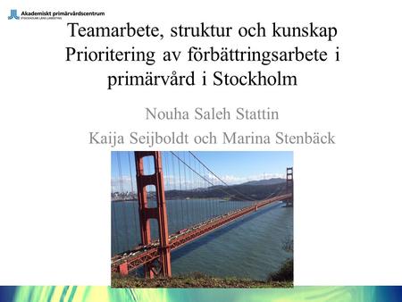 Teamarbete, struktur och kunskap Prioritering av förbättringsarbete i primärvård i Stockholm Nouha Saleh Stattin Kaija Seijboldt och Marina Stenbäck.