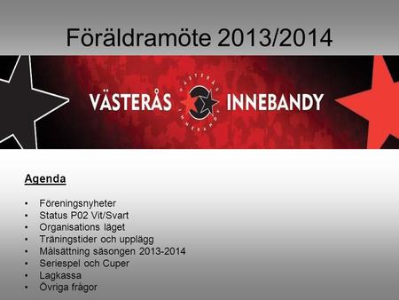 Föräldramöte 2013/2014 Agenda Föreningsnyheter Status P02 Vit/Svart Organisations läget Träningstider och upplägg Målsättning säsongen 2013-2014 Seriespel.