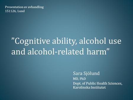 ”Cognitive ability, alcohol use and alcohol-related harm” Sara Sjölund MD, PhD Dept. of Public Health Sciences, Karolinska Institutet Presentation av avhandling.