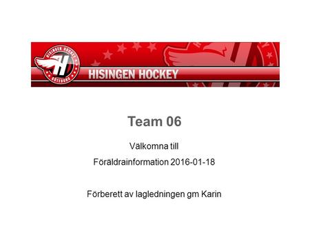 Team 06 Välkomna till Föräldrainformation 2016-01-18 Förberett av lagledningen gm Karin.