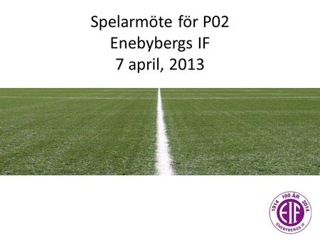 Spelarmöte för P02 Enebybergs IF 7 april, 2013. Idag ska vi prata om… Vårt anfallsspel Vårt försvarsspel Några uppställningar – avspark och hörna.