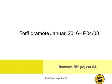 Föräldramöte pojkar 04 Mossen BK pojkar 04 Föräldramöte Januari 2016– P04/03.