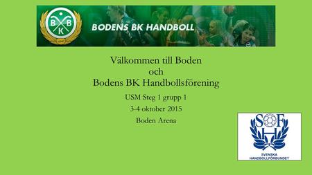 Välkommen till Boden och Bodens BK Handbollsförening USM Steg 1 grupp 1 3-4 oktober 2015 Boden Arena.