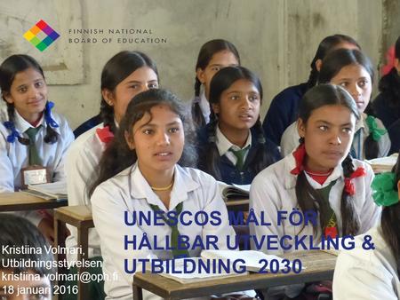 UNESCOS MÅL FÖR HÅLLBAR UTVECKLING & UTBILDNING 2030 Kristiina Volmari, Utbildningsstyrelsen 18 januari 2016.