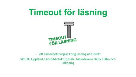 Timeout för läsning -ett samarbetsprojekt kring läsning och idrott SISU IU Uppland, Länsbibliotek Uppsala, biblioteken i Heby, Håbo och Enköping.