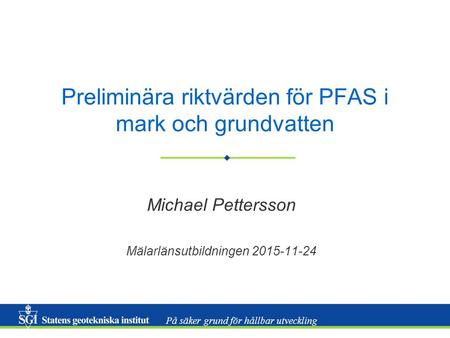 På säker grund för hållbar utveckling Preliminära riktvärden för PFAS i mark och grundvatten Michael Pettersson Mälarlänsutbildningen 2015-11-24.