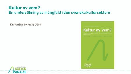 Kultur av vem? En undersökning av mångfald i den svenska kultursektorn Kulturting 10 mars 2016.