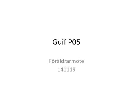 Guif P05 Föräldrarmöte 141119. Agenda GUIF ungdom Ledare Laget P05 Träningar Sammandrag/matcher Planerade cuper Förväntningar på föräldrar Övrigt.