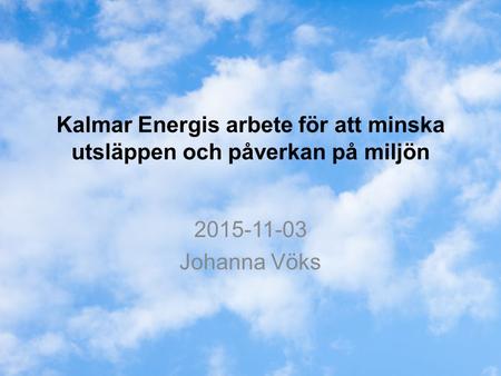 Kalmar Energis arbete för att minska utsläppen och påverkan på miljön 2015-11-03 Johanna Vöks.