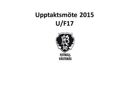 Upptaktsmöte 2015 U/F17. Agenda Ledarna kring lagen Truppen (U/F17) Träningar under säsongen Matcher (Serier) samt transporter buss och bil. Träningscup.