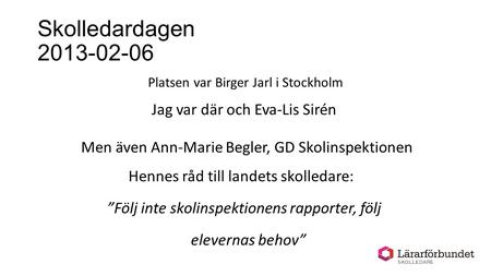 Skolledardagen 2013-02-06 Platsen var Birger Jarl i Stockholm Jag var där och Eva-Lis Sirén Men även Ann-Marie Begler, GD Skolinspektionen Hennes råd till.