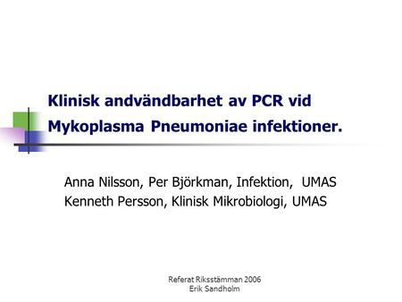 Referat Riksstämman 2006 Erik Sandholm Klinisk andvändbarhet av PCR vid Mykoplasma Pneumoniae infektioner. Anna Nilsson, Per Björkman, Infektion, UMAS.