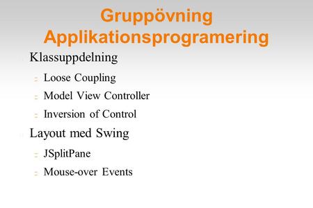 Gruppövning Applikationsprogramering Klassuppdelning Loose Coupling Model View Controller Inversion of Control Layout med Swing JSplitPane Mouse-over Events.