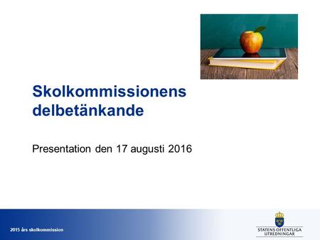 2015 års skolkommission Skolkommissionens delbetänkande Presentation den 17 augusti 2016.