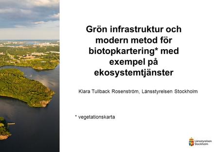 Grön infrastruktur och modern metod för biotopkartering* med exempel på ekosystemtjänster Klara Tullback Rosenström, Länsstyrelsen Stockholm * vegetationskarta.