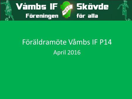Föräldramöte Våmbs IF P14 April Säsongen 2016 Ny säsong för killarna med gemensam träningsgrupp för P14 (02 och 03) med fortsatt fokus på utveckling.