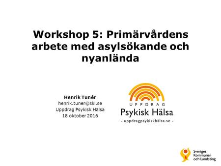 Workshop 5: Primärvårdens arbete med asylsökande och nyanlända Henrik Tunér Uppdrag Psykisk Hälsa 18 oktober 2016.