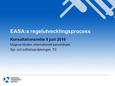 EASA:s regelutvecklingsprocess Konsultationsmöte 9 juni 2016 Magnus Molitor, internationell samordnare, Sjö- och luftfartsavdelningen, TS.