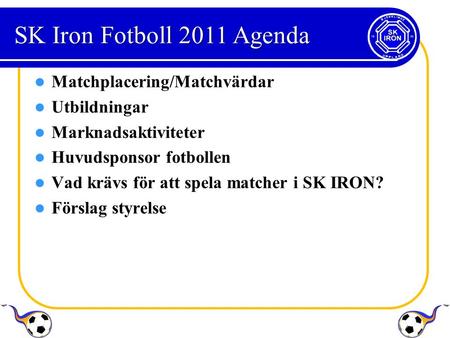 SK Iron Fotboll 2011 Agenda Matchplacering/Matchvärdar Utbildningar Marknadsaktiviteter Huvudsponsor fotbollen Vad krävs för att spela matcher i SK IRON?
