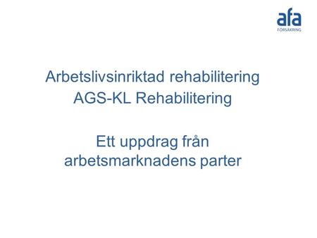 Arbetslivsinriktad rehabilitering AGS-KL Rehabilitering Ett uppdrag från arbetsmarknadens parter.