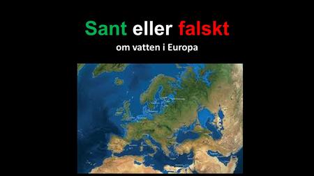 Sant eller falskt om vatten i Europa. Sant eller falskt Nästan hela Europa omges av hav.