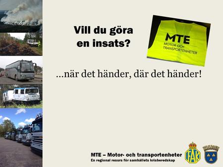 MTE – Motor- och transportenheter En regional resurs för samhällets krisberedskap …när det händer, där det händer! Vill du göra en insats?