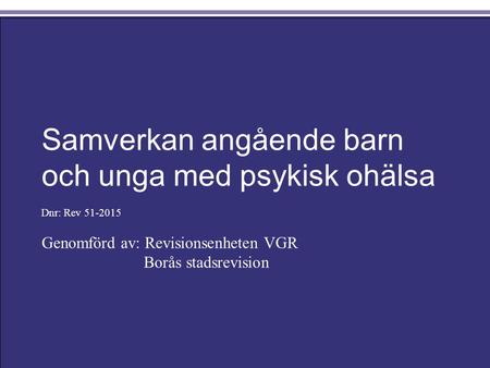 Samverkan angående barn och unga med psykisk ohälsa Dnr: Rev Genomförd av: Revisionsenheten VGR Borås stadsrevision.