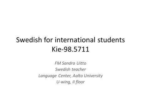 Swedish for international students Kie FM Sandra Uitto Swedish teacher Language Center, Aalto University U-wing, II floor.