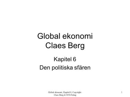Global ekonomi, Kapitel 6, Copyright: Claes Berg & SNS Förlag 1 Global ekonomi Claes Berg Kapitel 6 Den politiska sfären.