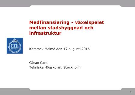 1 Medfinansiering - växelspelet mellan stadsbyggnad och infrastruktur _ Kommek Malmö den 17 augusti 2016 Göran Cars Tekniska Högskolan, Stockholm.